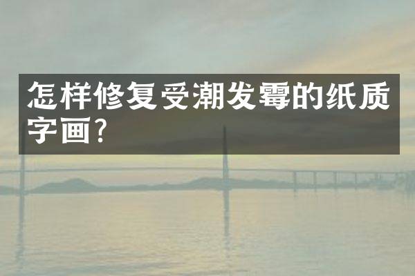 怎样修复受潮发霉的纸质字画？