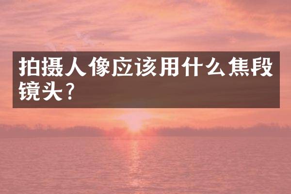 拍摄人像应该用什么焦段镜头？