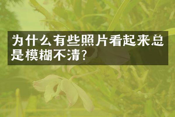 为什么有些照片看起来总是模糊不清？