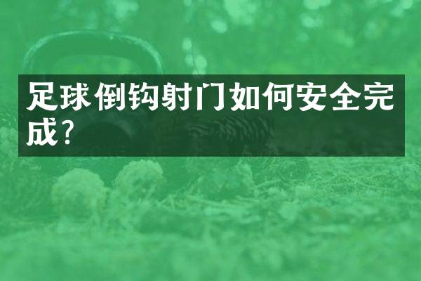 足球倒钩射门如何安全完成？