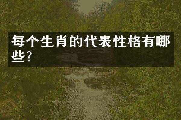 每个生肖的代表性格有哪些？