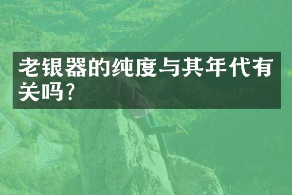老银器的纯度与其年代有关吗？