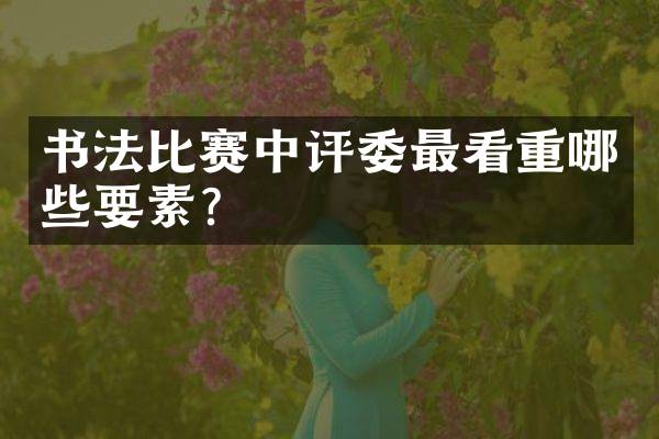 书法比赛中评委最看重哪些要素？