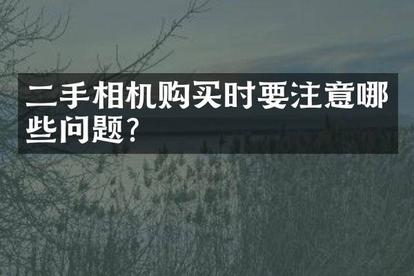 二手相机购买时要注意哪些问题？
