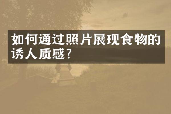如何通过照片展现食物的诱人质感？