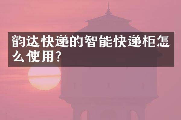 韵达快递的智能快递柜怎么使用？