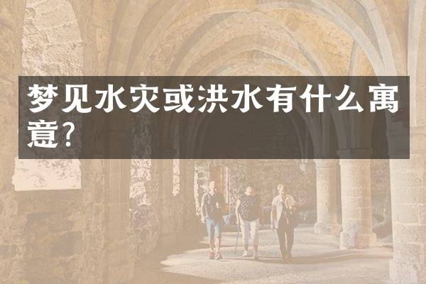 梦见水灾或洪水有什么寓意？