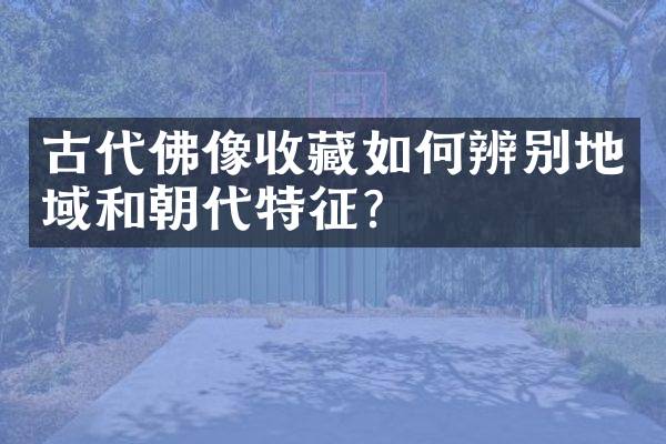 古代佛像收藏如何辨别地域和朝代特征？