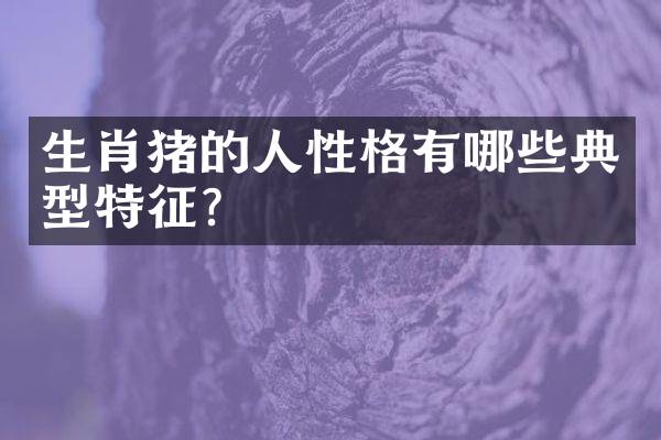 生肖猪的人性格有哪些典型特征？