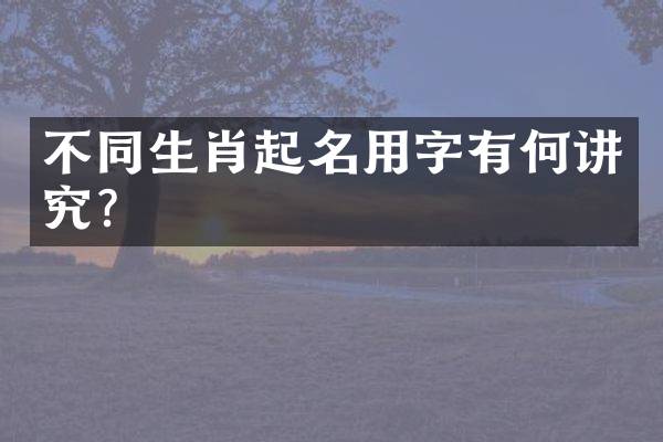 不同生肖起名用字有何讲究？