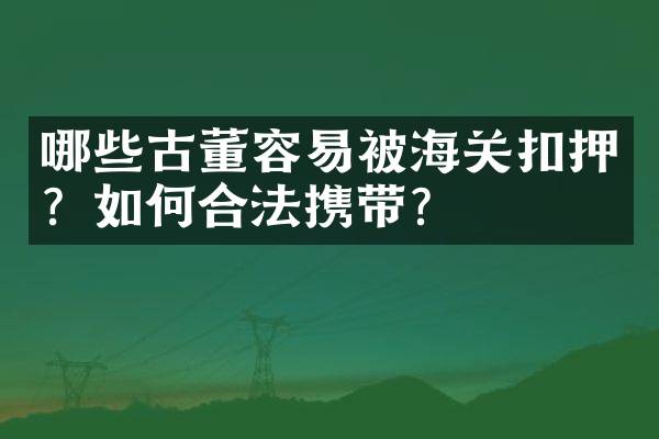 哪些古董容易被海关扣押？如何合法携带？