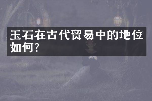 玉石在古代贸易中的地位如何？