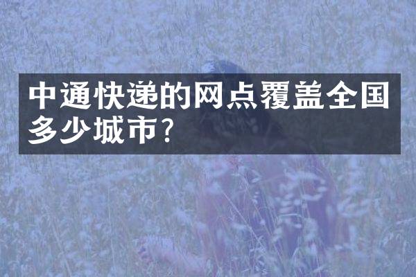 中通快递的网点覆盖全国多少城市？