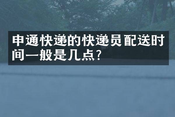 申通快递的快递员配送时间一般是几点？