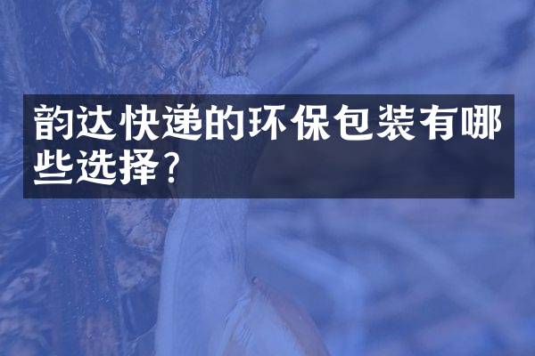 韵达快递的环保包装有哪些选择？
