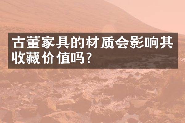 古董家具的材质会影响其收藏价值吗？