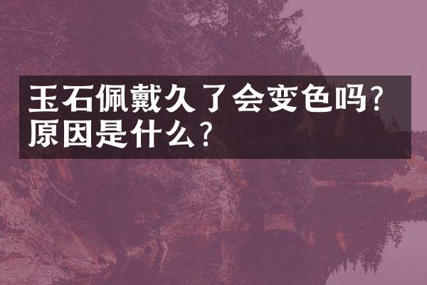 玉石佩戴久了会变色吗？原因是什么？