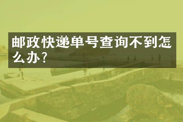 邮政快递单号查询不到怎么办？