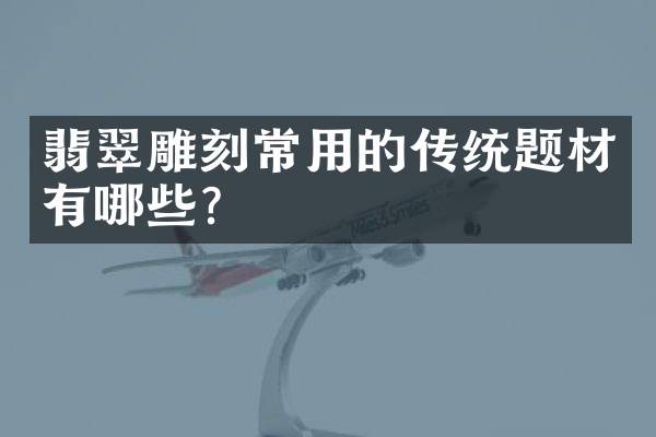 翡翠雕刻常用的传统题材有哪些？