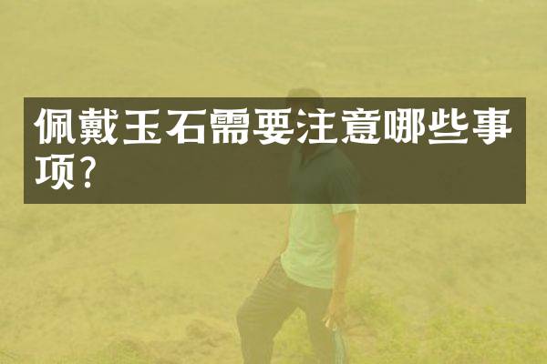 佩戴玉石需要注意哪些事项？