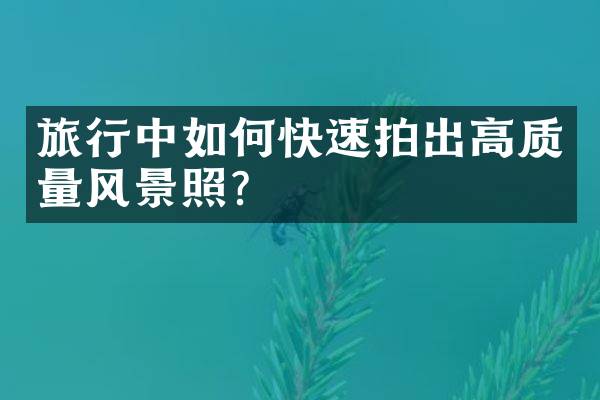 旅行中如何快速拍出高质量风景照？