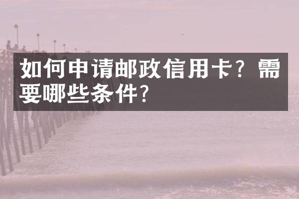 如何申请邮政信用卡？需要哪些条件？