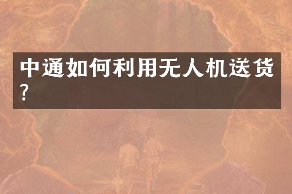 中通如何利用无人机送货？