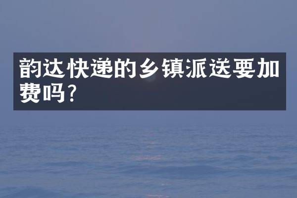 韵达快递的乡镇派送要加费吗？