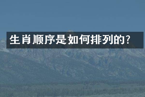 生肖顺序是如何排列的？