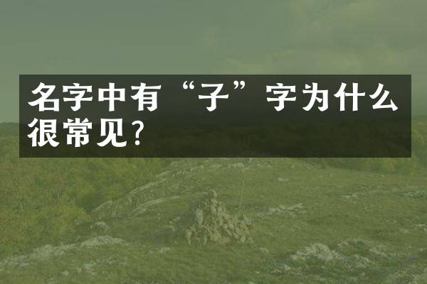 名字中有&ldquo;子&rdquo;字为什么很常见？