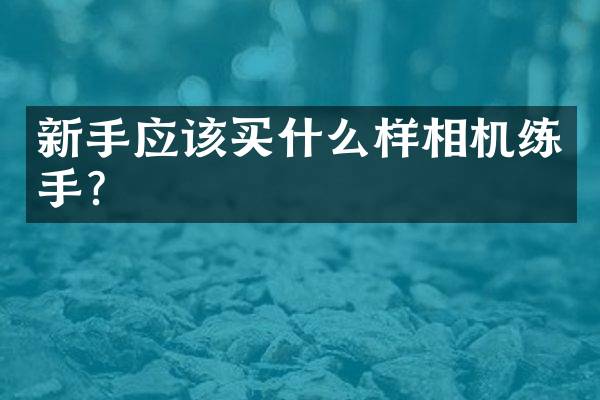 新手应该买什么样相机练手？