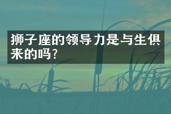 狮子座的领导力是与生俱来的吗？