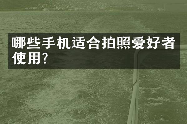 哪些手机适合拍照爱好者使用？