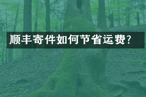 顺丰寄件如何节省运费？