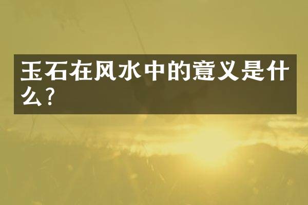 玉石在风水中的意义是什么？