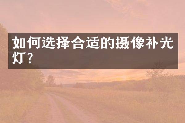 如何选择合适的摄像补光灯？