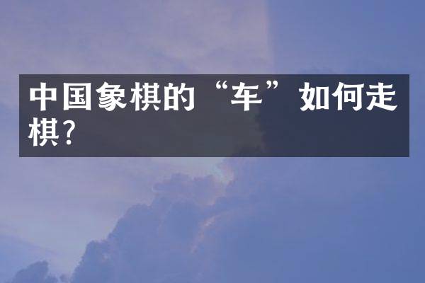 中国象棋的&ldquo;车&rdquo;如何走棋？
