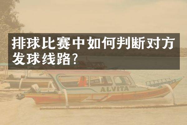排球比赛中如何判断对方发球线路？