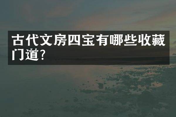 古代文房四宝有哪些收藏门道？