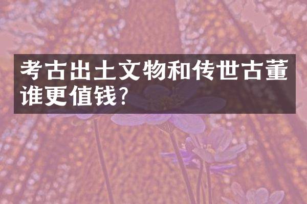 考古出土文物和传世古董谁更值钱？