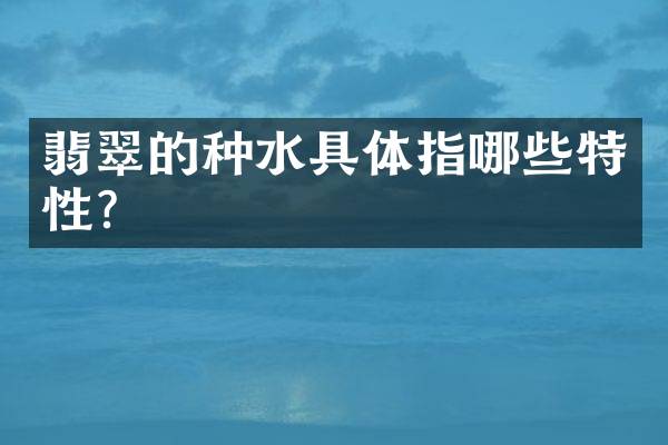 翡翠的种水具体指哪些特性？