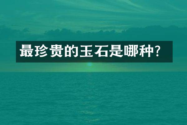 最珍贵的玉石是哪种？