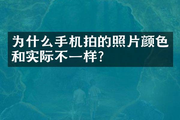 为什么手机拍的照片颜色和实际不一样？