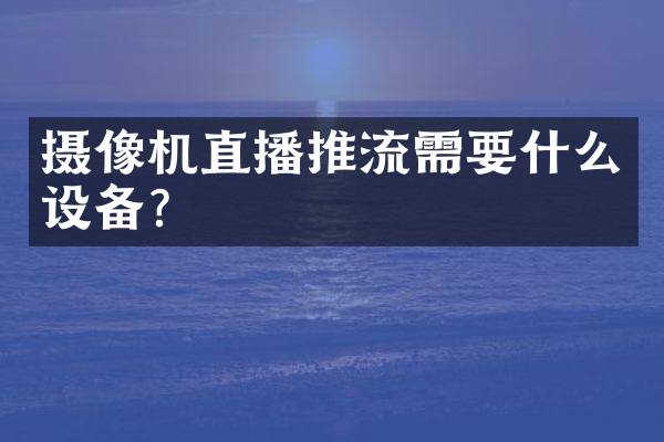 摄像机直播推流需要什么设备？