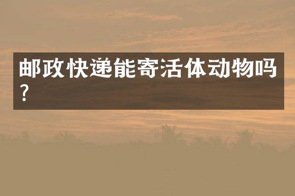 邮政快递能寄活体动物吗？