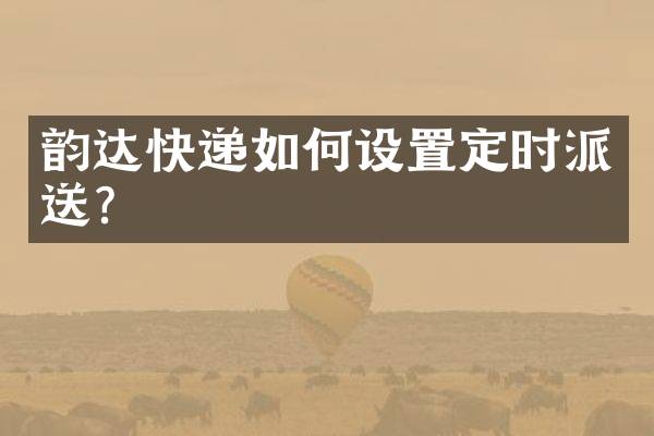 韵达快递如何设置定时派送？
