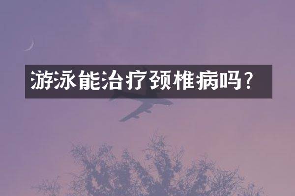 游泳能治疗颈椎病吗？