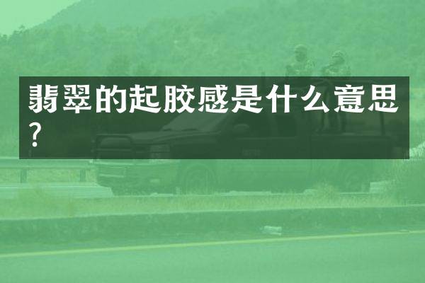 翡翠的起胶感是什么意思？