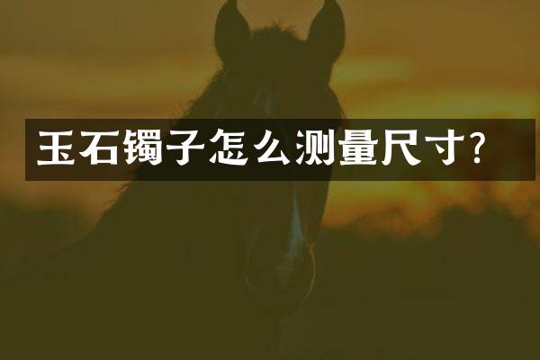 玉石镯子怎么测量尺寸？