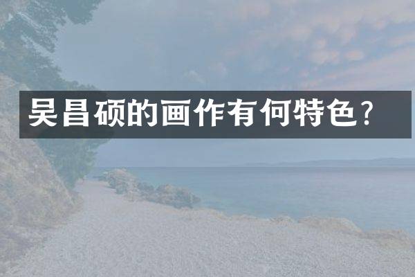 吴昌硕的画作有何特色？